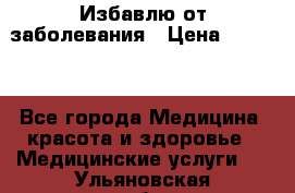Избавлю от заболевания › Цена ­ 5 000 - Все города Медицина, красота и здоровье » Медицинские услуги   . Ульяновская обл.,Ульяновск г.